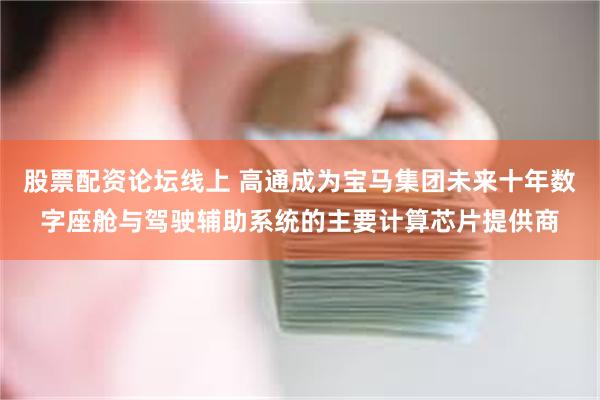 股票配资论坛线上 高通成为宝马集团未来十年数字座舱与驾驶辅助系统的主要计算芯片提供商