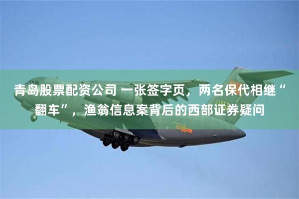 青岛股票配资公司 一张签字页，两名保代相继“翻车”，渔翁信息案背后的西部证券疑问