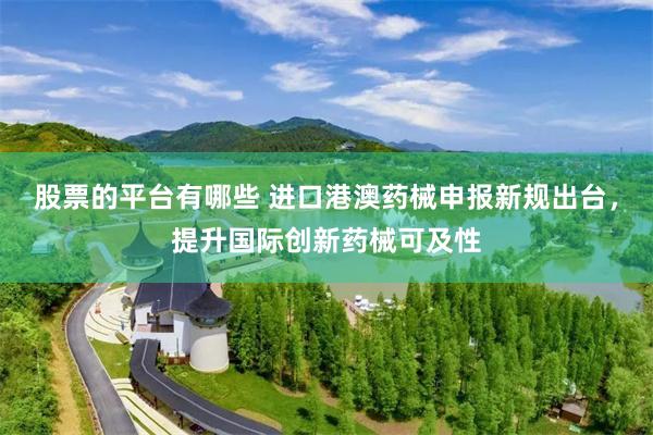 股票的平台有哪些 进口港澳药械申报新规出台，提升国际创新药械可及性