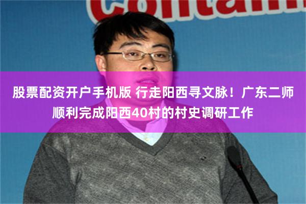 股票配资开户手机版 行走阳西寻文脉！广东二师顺利完成阳西40村的村史调研工作