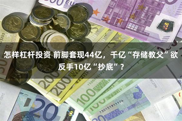 怎样杠杆投资 前脚套现44亿，千亿“存储教父”欲反手10亿“抄底”？