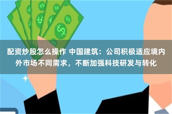 配资炒股怎么操作 中国建筑：公司积极适应境内外市场不同需求，不断加强科技研发与转化
