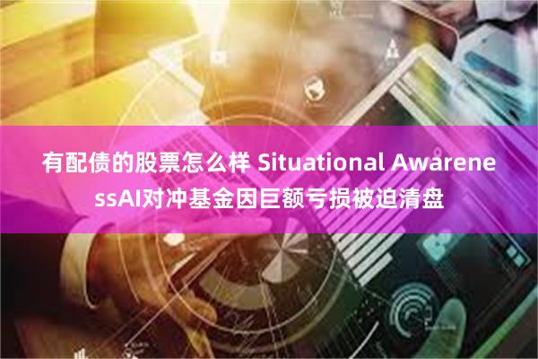 有配债的股票怎么样 Situational AwarenessAI对冲基金因巨额亏损被迫清盘
