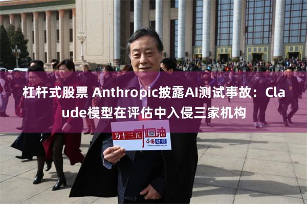 杠杆式股票 Anthropic披露AI测试事故：Claude模型在评估中入侵三家机构