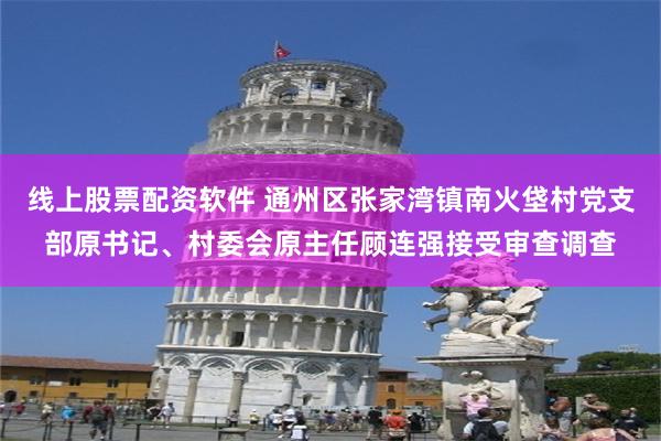 线上股票配资软件 通州区张家湾镇南火垡村党支部原书记、村委会原主任顾连强接受审查调查