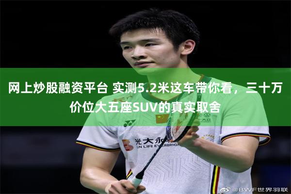 网上炒股融资平台 实测5.2米这车带你看，三十万价位大五座SUV的真实取舍