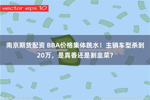南京期货配资 BBA价格集体跳水!主销车型杀到20万,是真香还是割韭菜?