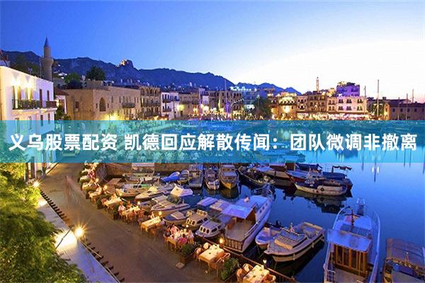 义乌股票配资 凯德回应解散传闻：团队微调非撤离
