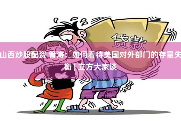 山西炒股配资 管涛：如何看待美国对外部门的存量失衡 | 立方大家谈