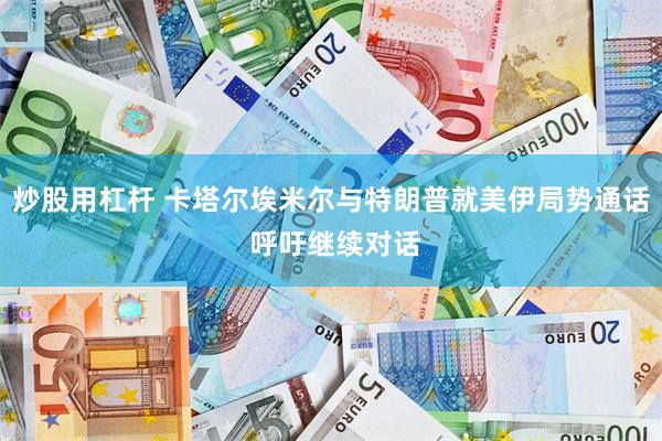 炒股用杠杆 卡塔尔埃米尔与特朗普就美伊局势通话 呼吁继续对话