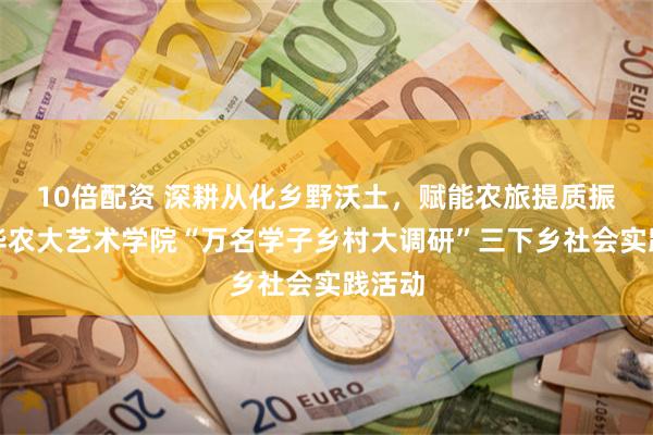10倍配资 深耕从化乡野沃土,赋能农旅提质振兴!华农大艺术学院“万名学子乡村大调研”三下乡社会实践活动