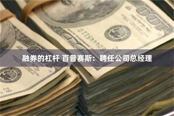 融券的杠杆 百普赛斯：聘任公司总经理