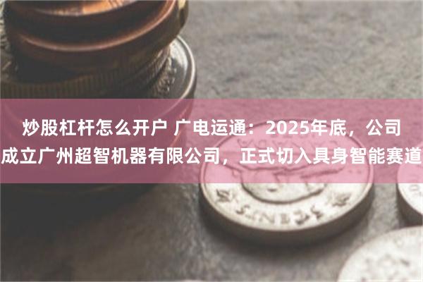 炒股杠杆怎么开户 广电运通：2025年底，公司成立广州超智机器有限公司，正式切入具身智能赛道