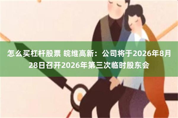 怎么买杠杆股票 皖维高新：公司将于2026年8月28日召开2026年第三次临时股东会