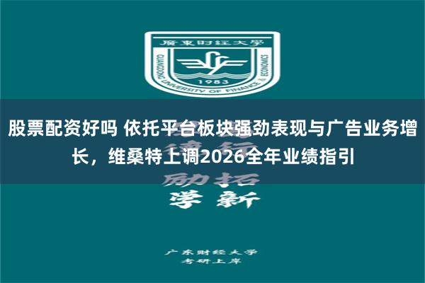 股票配资好吗 依托平台板块强劲表现与广告业务增长，维桑特上调2026全年业绩指引