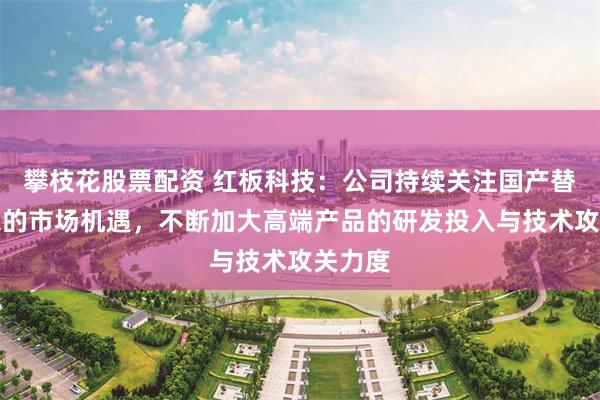 攀枝花股票配资 红板科技：公司持续关注国产替代带来的市场机遇，不断加大高端产品的研发投入与技术攻关力度