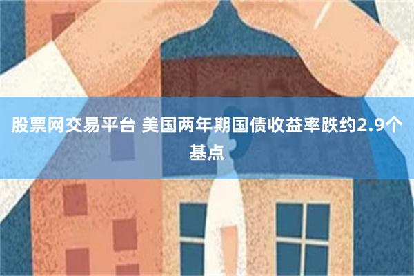 股票网交易平台 美国两年期国债收益率跌约2.9个基点