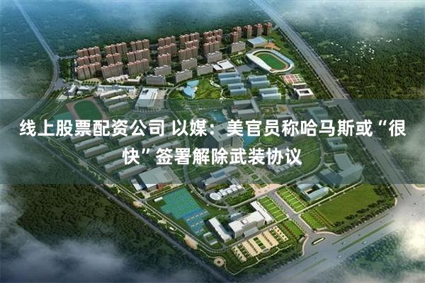 线上股票配资公司 以媒：美官员称哈马斯或“很快”签署解除武装协议