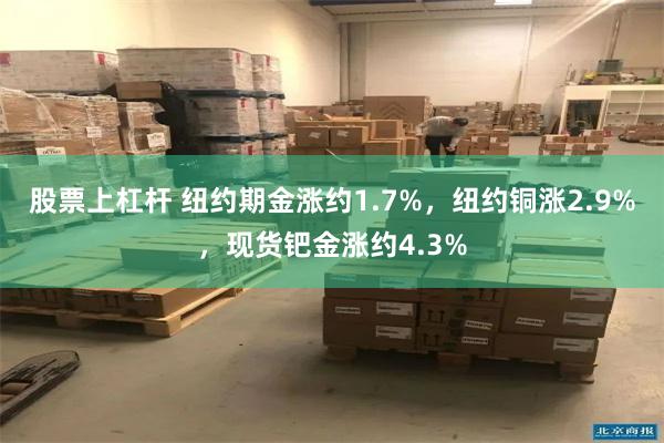 股票上杠杆 纽约期金涨约1.7%,纽约铜涨2.9%,现货钯金涨约4.3%