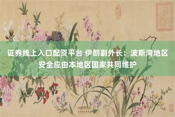 证券线上入口配资平台 伊朗副外长：波斯湾地区安全应由本地区国家共同维护