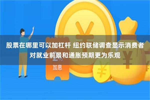 股票在哪里可以加杠杆 纽约联储调查显示消费者对就业前景和通胀预期更为乐观