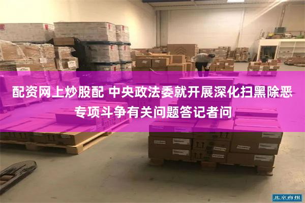 配资网上炒股配 中央政法委就开展深化扫黑除恶专项斗争有关问题答记者问