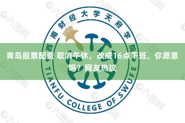 青岛股票配资 取消午休，改成16点下班，你愿意吗？网友热议