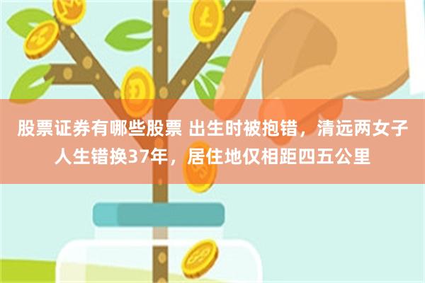股票证券有哪些股票 出生时被抱错，清远两女子人生错换37年，居住地仅相距四五公里