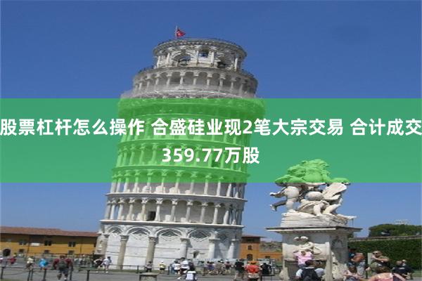 股票杠杆怎么操作 合盛硅业现2笔大宗交易 合计成交359.77万股