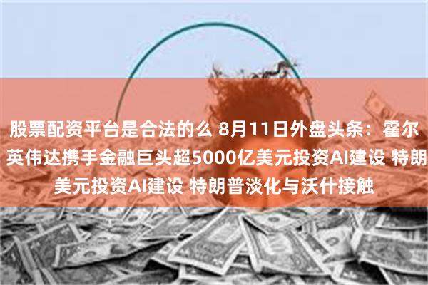 股票配资平台是合法的么 8月11日外盘头条：霍尔木兹协议希望渺茫 英伟达携手金融巨头超5000亿美元投资AI建设 特朗普淡化与沃什接触