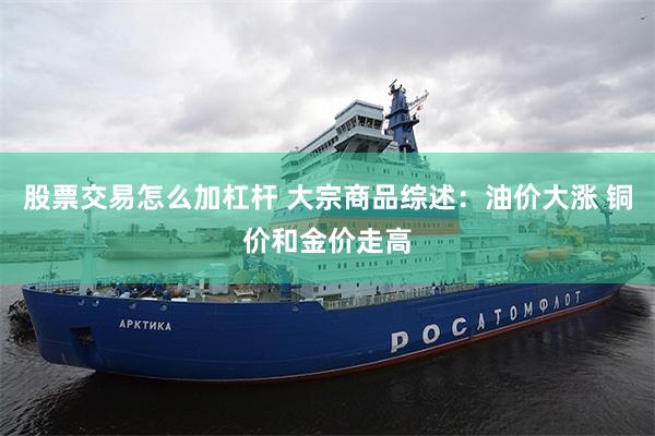 股票交易怎么加杠杆 大宗商品综述：油价大涨 铜价和金价走高