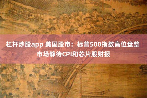 杠杆炒股app 美国股市：标普500指数高位盘整 市场静待CPI和芯片股财报