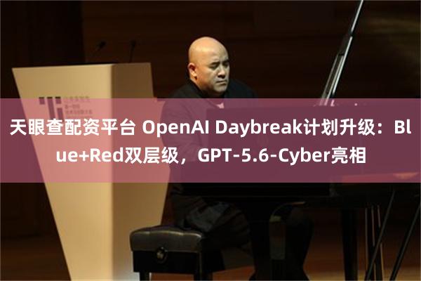 天眼查配资平台 OpenAI Daybreak计划升级：Blue+Red双层级，GPT-5.6-Cyber亮相