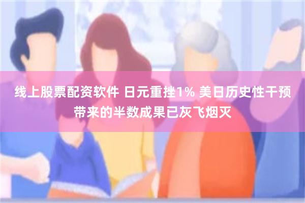 线上股票配资软件 日元重挫1% 美日历史性干预带来的半数成果已灰飞烟灭