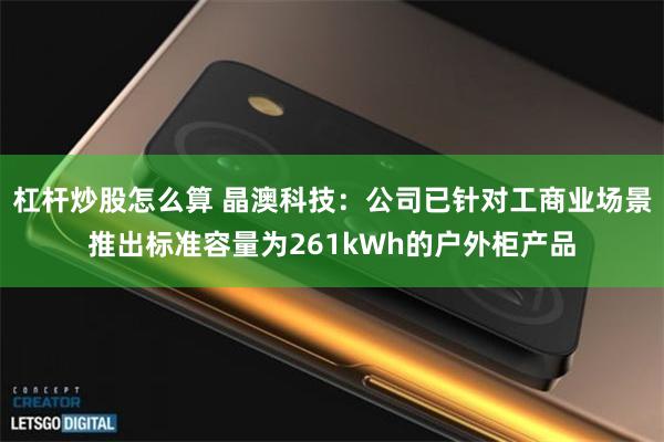 杠杆炒股怎么算 晶澳科技：公司已针对工商业场景推出标准容量为261kWh的户外柜产品