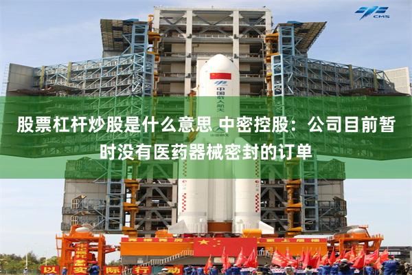 股票杠杆炒股是什么意思 中密控股:公司目前暂时没有医药器械密封的订单
