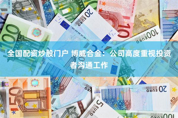 全国配资炒股门户 博威合金：公司高度重视投资者沟通工作