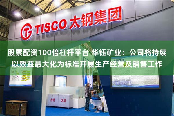 股票配资100倍杠杆平台 华钰矿业：公司将持续以效益最大化为标准开展生产经营及销售工作