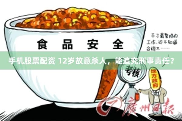 手机股票配资 12岁故意杀人,能追究刑事责任?