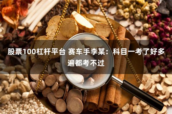 股票100杠杆平台 赛车手李某:科目一考了好多遍都考不过