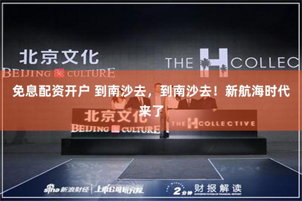 免息配资开户 到南沙去，到南沙去！新航海时代来了