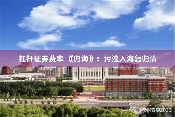 杠杆证券费率 《归海》：污浊入海复归清