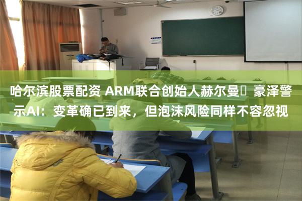 哈尔滨股票配资 ARM联合创始人赫尔曼・豪泽警示AI：变革确已到来，但泡沫风险同样不容忽视