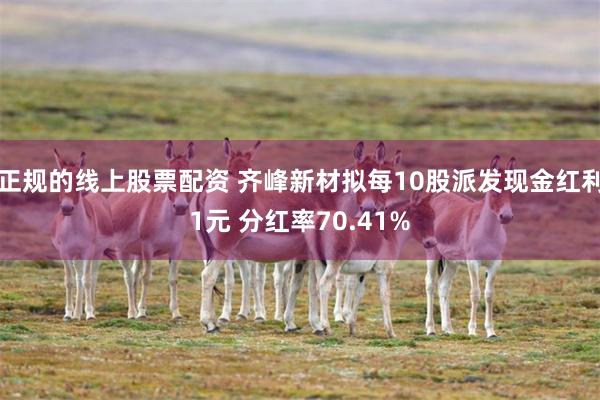 正规的线上股票配资 齐峰新材拟每10股派发现金红利1元 分红率70.41%