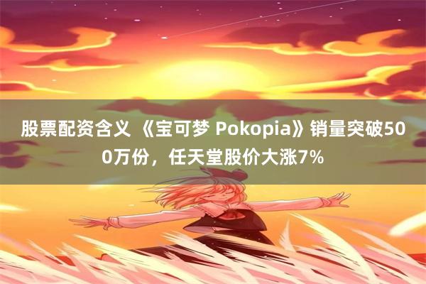 股票配资含义 《宝可梦 Pokopia》销量突破500万份，任天堂股价大涨7%