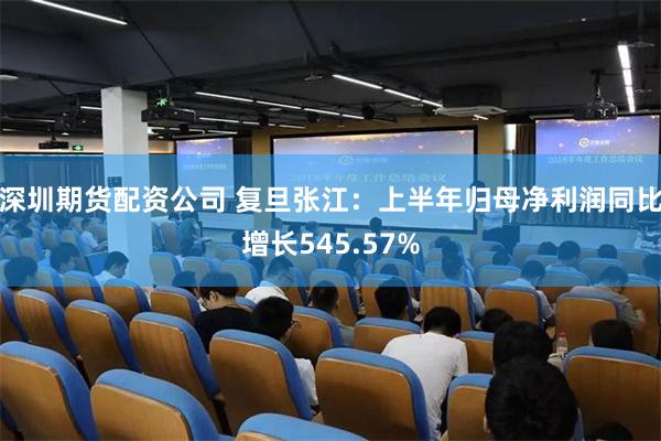 深圳期货配资公司 复旦张江：上半年归母净利润同比增长545.57%