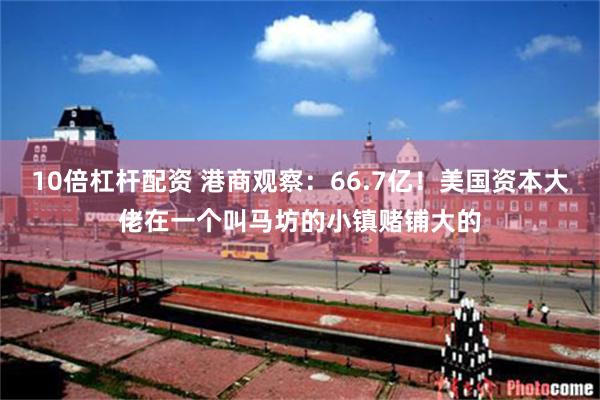10倍杠杆配资 港商观察：66.7亿！美国资本大佬在一个叫马坊的小镇赌铺大的