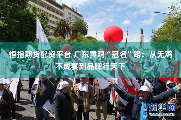 恒指期货配资平台 广东黄鸡“冠名”路：从无鸡不成宴到品牌行天下