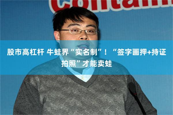 股市高杠杆 牛蛙界“实名制”！“签字画押+持证拍照”才能卖蛙
