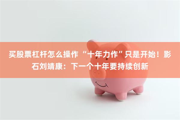 买股票杠杆怎么操作 “十年力作”只是开始！影石刘靖康：下一个十年要持续创新